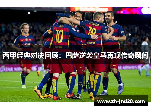 西甲经典对决回顾：巴萨逆袭皇马再现传奇瞬间