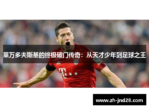 莱万多夫斯基的终极破门传奇：从天才少年到足球之王