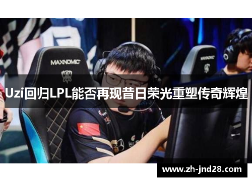 Uzi回归LPL能否再现昔日荣光重塑传奇辉煌