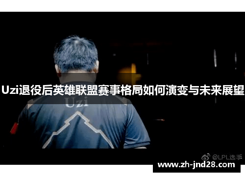 Uzi退役后英雄联盟赛事格局如何演变与未来展望