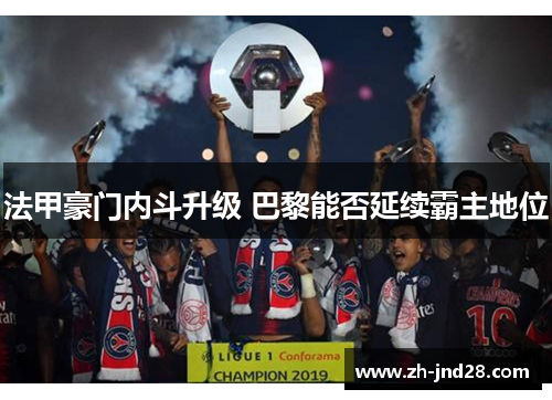 法甲豪门内斗升级 巴黎能否延续霸主地位