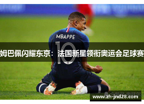 姆巴佩闪耀东京：法国新星领衔奥运会足球赛