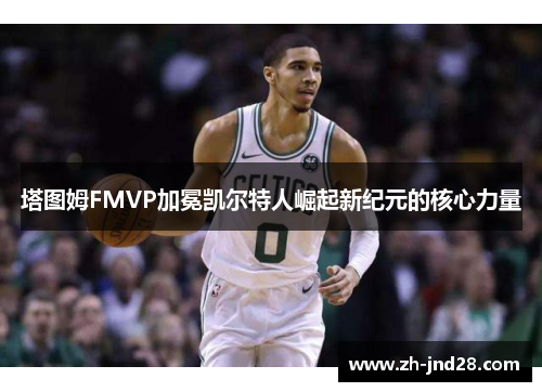 塔图姆FMVP加冕凯尔特人崛起新纪元的核心力量