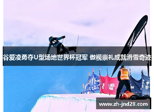 谷爱凌勇夺U型场地世界杯冠军 傲视崇礼成就滑雪奇迹
