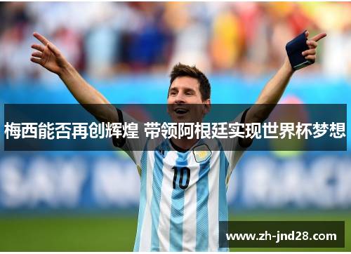 梅西能否再创辉煌 带领阿根廷实现世界杯梦想