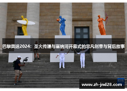 巴黎奥运2024：圣火传递与塞纳河开幕式的非凡创意与背后故事