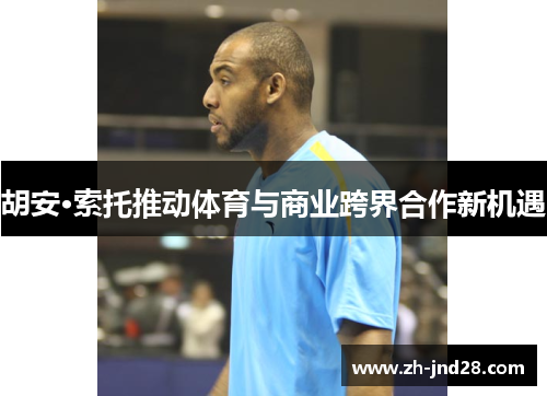 胡安·索托推动体育与商业跨界合作新机遇