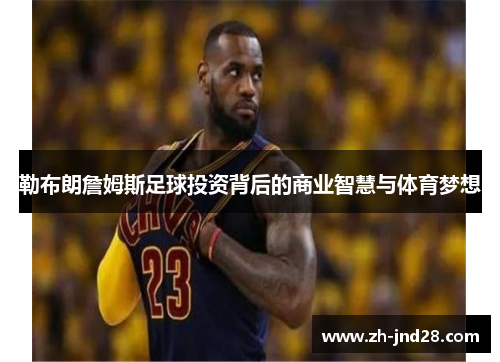 勒布朗詹姆斯足球投资背后的商业智慧与体育梦想